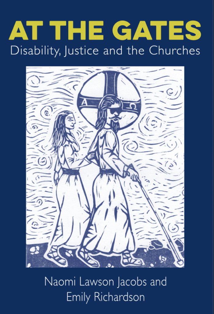 Image description: Front cover of ‘At the Gates: Disability, Justice and the Churches.' The title is printed in yellow-green font on a blue background and reads The cover image is a print by Rachel Holdforth. It shows a blind Jesus leading a sighted disciple. The figure of Jesus has a white cane and is wearing dark glasses, and has a halo around his head decorated with a cross and the Alpha and Omega symbols. The disciple has long hair and is walking slightly behind Jesus, holding onto his elbow with her hand. The author’s names are at the foot of the book cover: Naomi Lawson Jacobs and Emily Richardson.